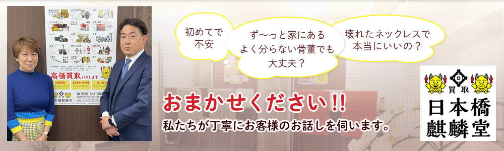 初めての買取り、価値のわからない骨董、壊れたネックレス・指輪など、東京都中央区日本橋の買取りは買取日本橋麒麟堂におまかせください